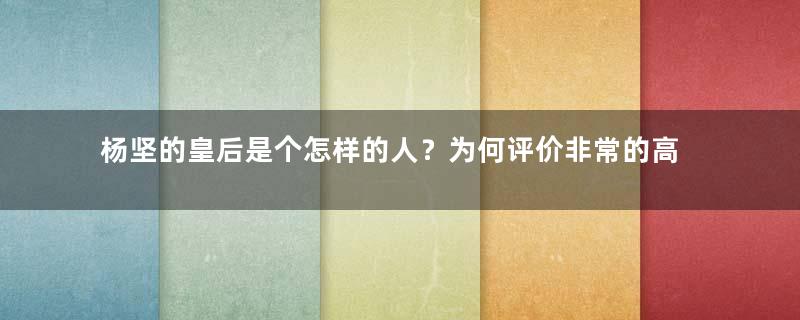 杨坚的皇后是个怎样的人？为何评价非常的高呢？