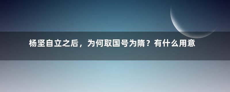 杨坚自立之后，为何取国号为隋？有什么用意