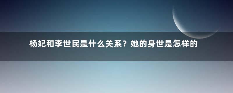 杨妃和李世民是什么关系？她的身世是怎样的？