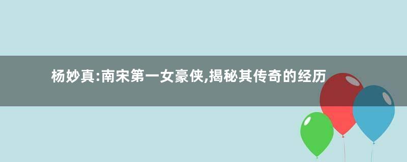 杨妙真:南宋第一女豪侠,揭秘其传奇的经历