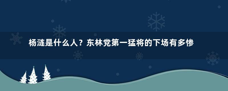 杨涟是什么人？东林党第一猛将的下场有多惨