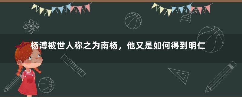 杨溥被世人称之为南杨，他又是如何得到明仁宗的重用？