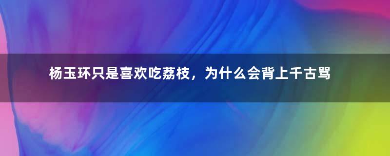 杨玉环只是喜欢吃荔枝，为什么会背上千古骂名？