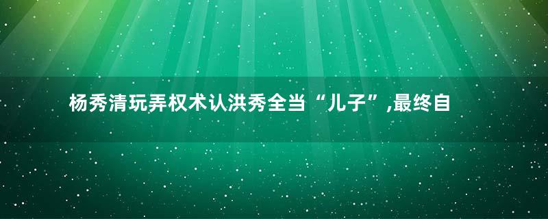 杨秀清玩弄权术认洪秀全当“儿子”,最终自食恶果