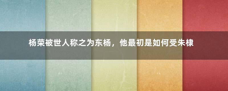 杨荣被世人称之为东杨，他最初是如何受朱棣的重用？