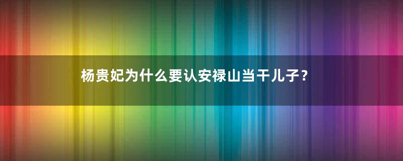 杨贵妃为什么要认安禄山当干儿子？