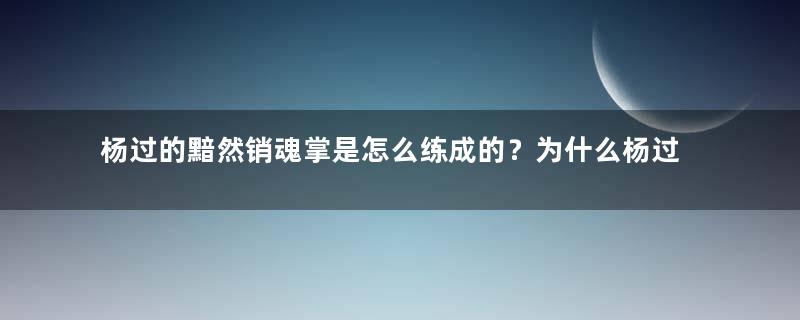 杨过的黯然销魂掌是怎么练成的？为什么杨过之后就失传了？