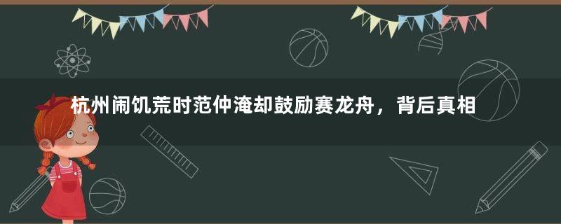 杭州闹饥荒时范仲淹却鼓励赛龙舟，背后真相惊呆众人