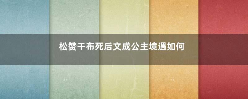 松赞干布死后文成公主境遇如何