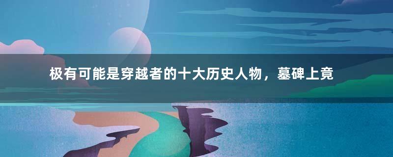 极有可能是穿越者的十大历史人物，墓碑上竟刻有现代字