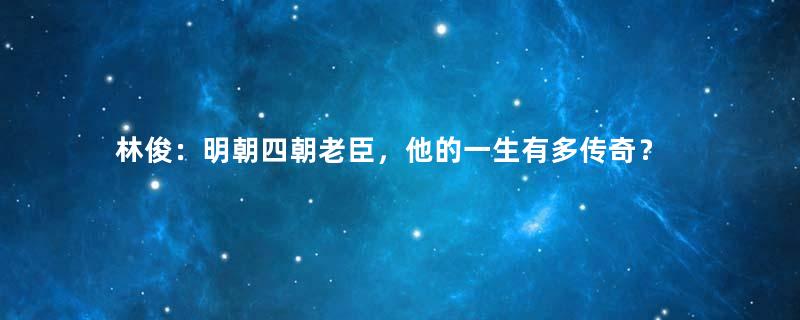 林俊：明朝四朝老臣，他的一生有多传奇？