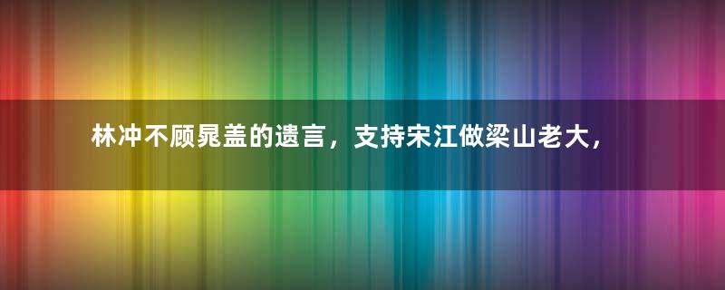 林冲不顾晁盖的遗言，支持宋江做梁山老大，为了什么？