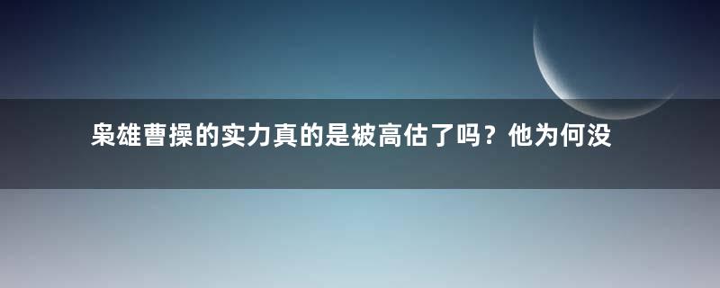 枭雄曹操的实力真的是被高估了吗？他为何没能一统天下