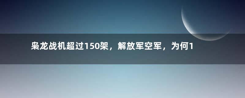 枭龙战机超过150架，解放军空军，为何1架都没有采购？