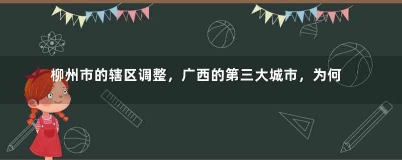 柳州市的辖区调整，广西的第三大城市，为何有10个区县？