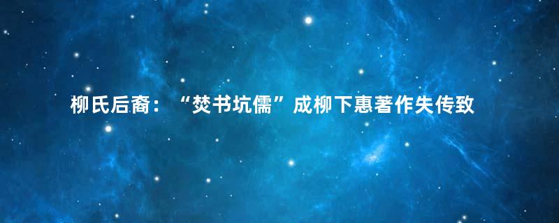 柳氏后裔：“焚书坑儒”成柳下惠著作失传致命因素