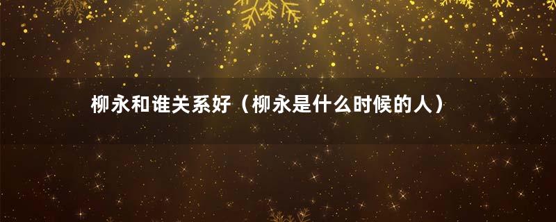 柳永和谁关系好（柳永是什么时候的人）