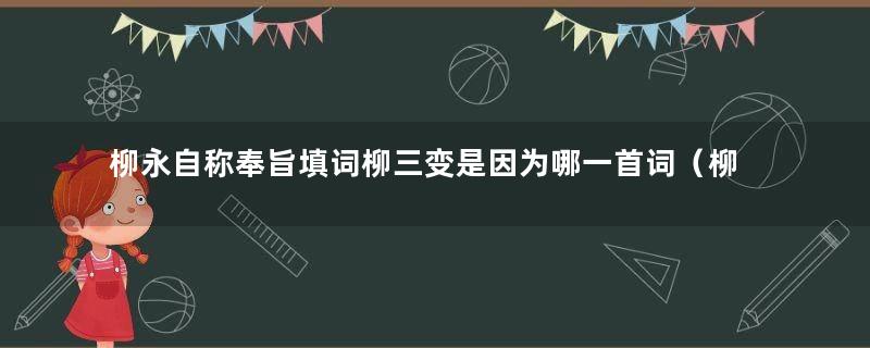 柳永自称奉旨填词柳三变是因为哪一首词（柳永自称奉旨填词柳三变请问它属于什么派诗人）