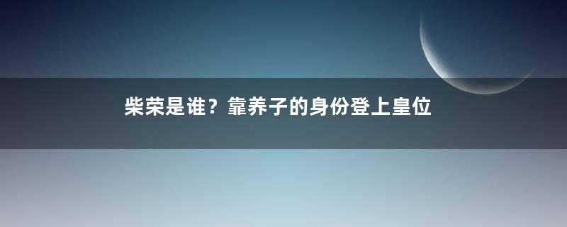 柴荣是谁？靠养子的身份登上皇位