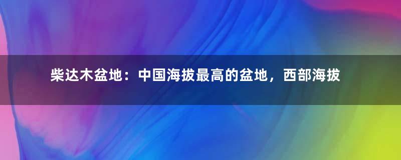 柴达木盆地：中国海拔最高的盆地，西部海拔约3000米