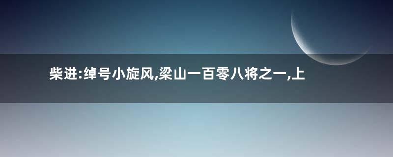 柴进:绰号小旋风,梁山一百零八将之一,上应天贵星