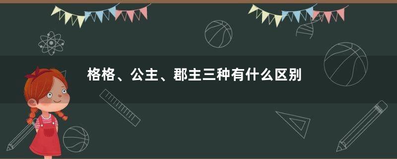 格格、公主、郡主三种有什么区别