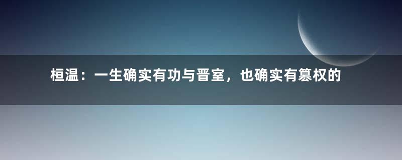 桓温：一生确实有功与晋室，也确实有篡权的野心