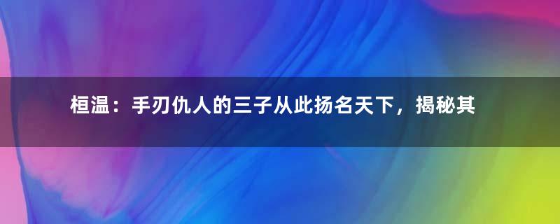 桓温：手刃仇人的三子从此扬名天下，揭秘其传奇的一生