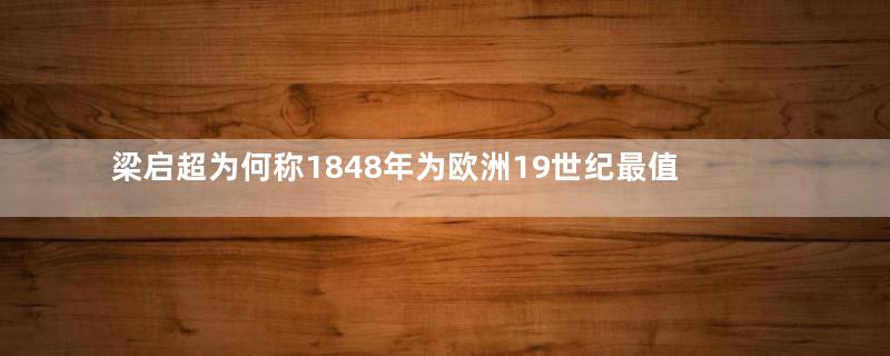 梁启超为何称1848年为欧洲19世纪最值得纪念一年？