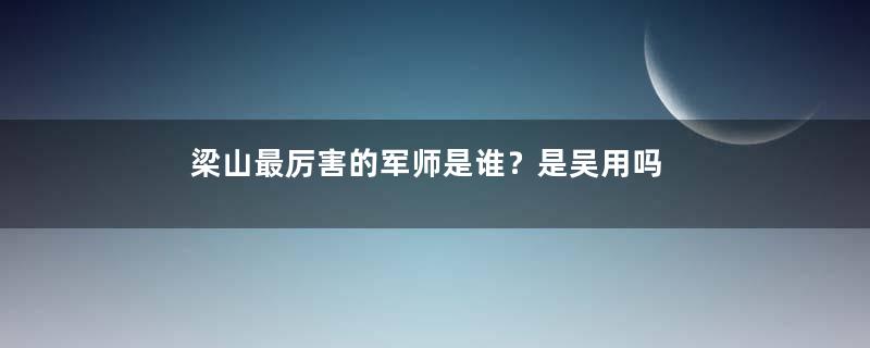 梁山最厉害的军师是谁？是吴用吗