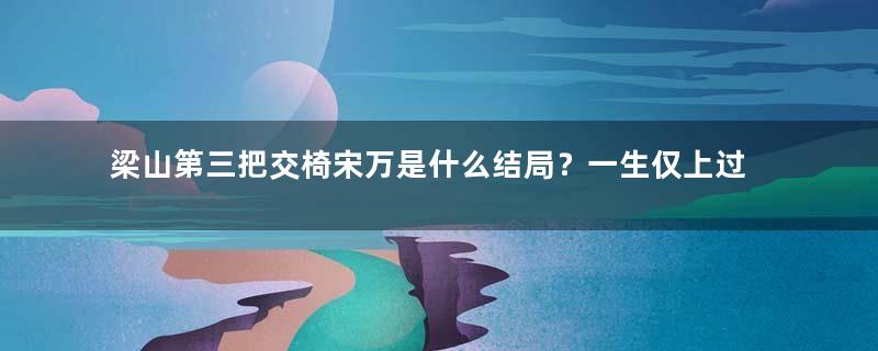 梁山第三把交椅宋万是什么结局？一生仅上过一次战场