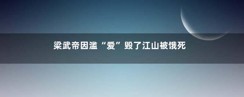 梁武帝因滥“爱”毁了江山被饿死