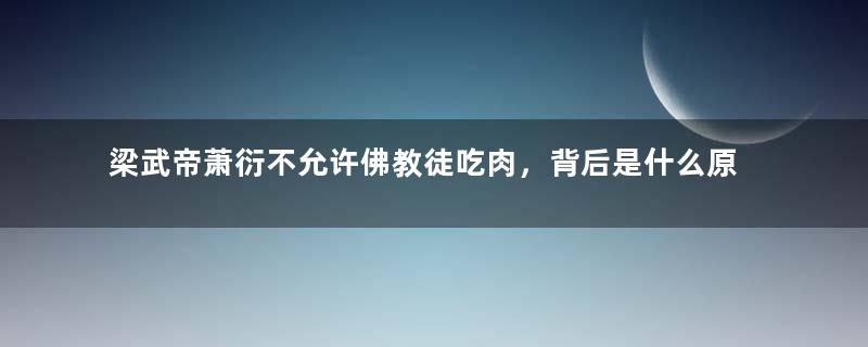 梁武帝萧衍不允许佛教徒吃肉，背后是什么原因？