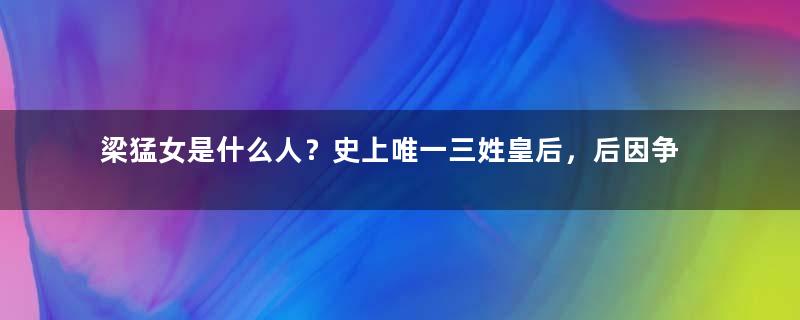 梁猛女是什么人？史上唯一三姓皇后，后因争宠被废