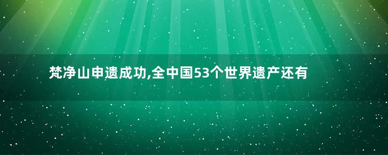 梵净山申遗成功,全中国53个世界遗产还有这些!