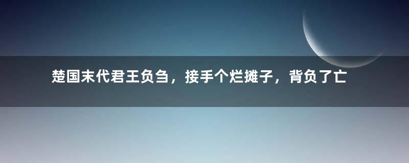 楚国末代君王负刍，接手个烂摊子，背负了亡国名！