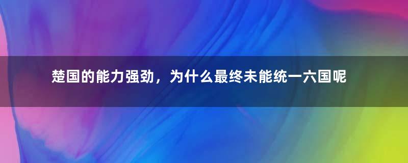 楚国的能力强劲，为什么最终未能统一六国呢？