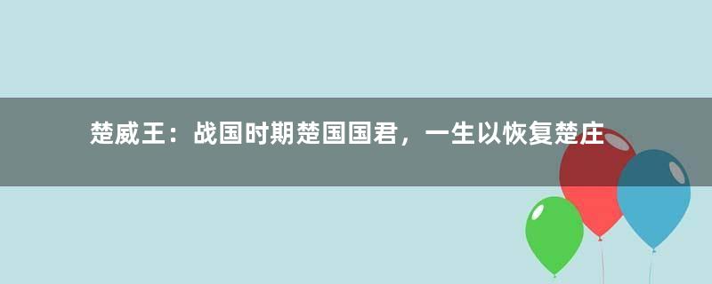 楚威王：战国时期楚国国君，一生以恢复楚庄王时代的霸业为志业