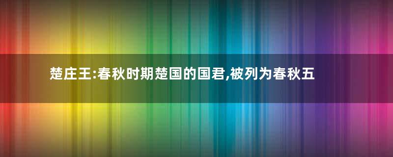 楚庄王:春秋时期楚国的国君,被列为春秋五霸之一