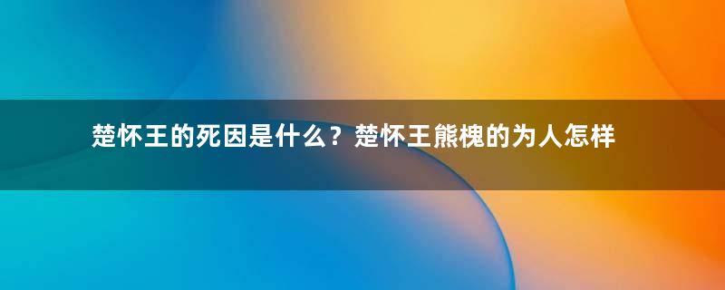 楚怀王的死因是什么？楚怀王熊槐的为人怎样？