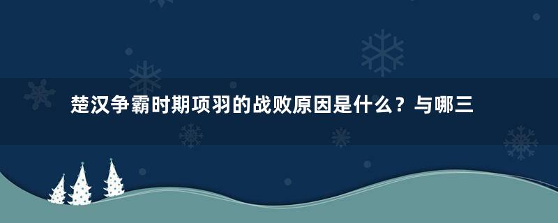 楚汉争霸时期项羽的战败原因是什么？与哪三个人有关？