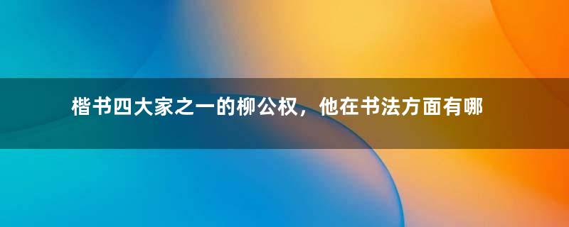 楷书四大家之一的柳公权，他在书法方面有哪些成就？