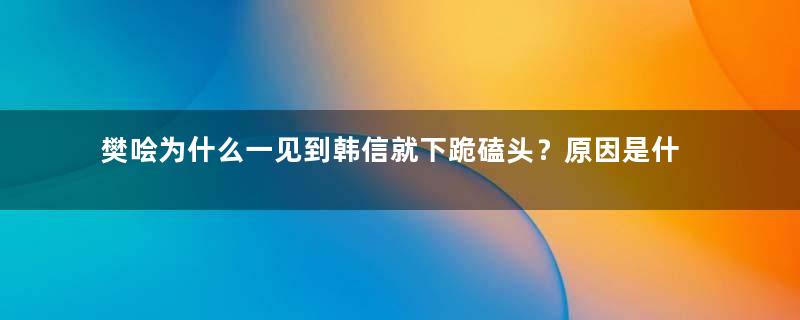 樊哙为什么一见到韩信就下跪磕头？原因是什么