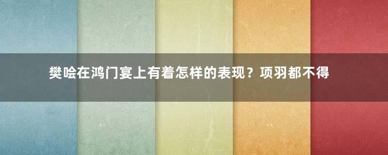 樊哙在鸿门宴上有着怎样的表现？项羽都不得不正视他