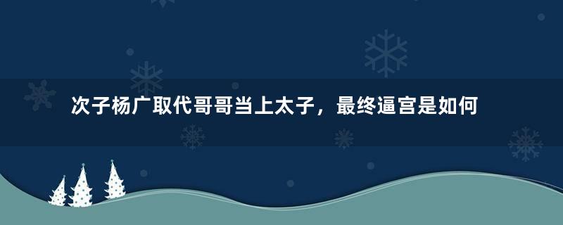 次子杨广取代哥哥当上太子，最终逼宫是如何做到的？