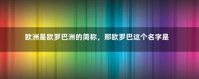 欧洲是欧罗巴洲的简称，那欧罗巴这个名字是怎么来的？