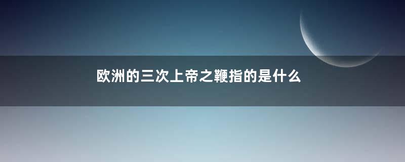 欧洲的三次上帝之鞭指的是什么