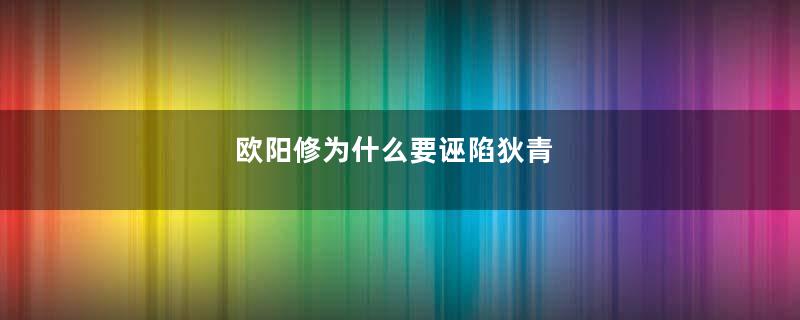 欧阳修为什么要诬陷狄青