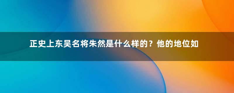 正史上东吴名将朱然是什么样的？他的地位如何