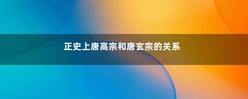 正史上唐高宗和唐玄宗的关系